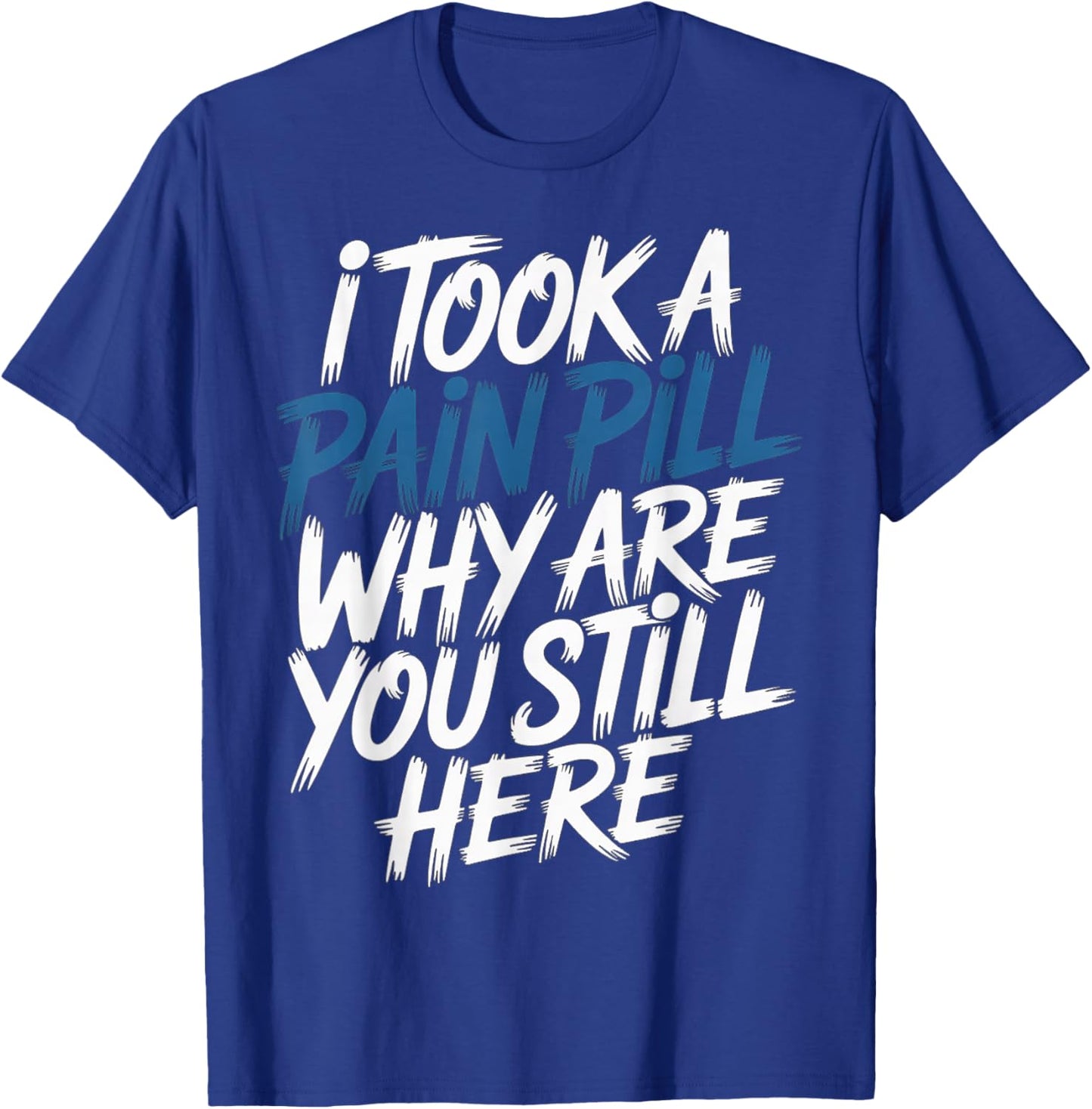I Took A Pain Pill Why are You Still Here Sarcasm T-Shirt - T-Shirt | Royal