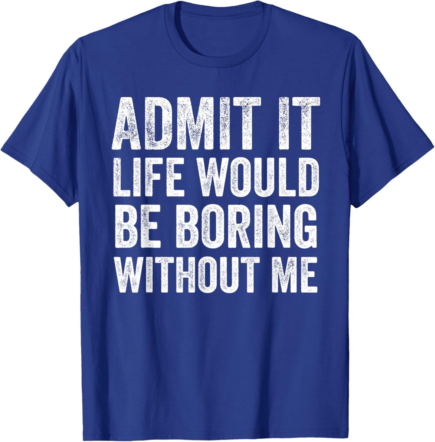 Admit It Life Would Be Boring Without Me Funny Saying T-Shirt - T-Shirt | Royal