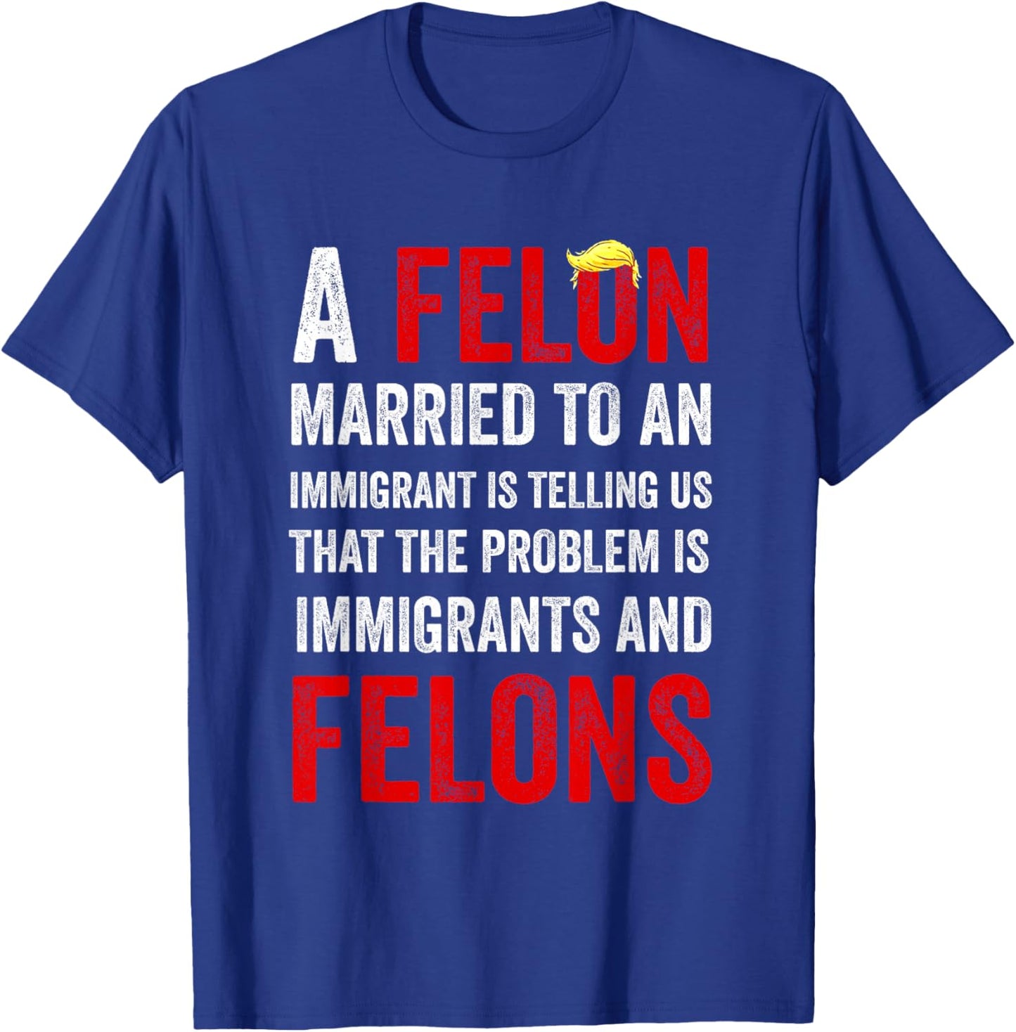 A Felon Married to an Immigrant is Telling Us That The Probl T-Shirt - T-Shirt | Royal