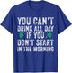 You Can’t Drink All Day If You Don't Start in The Morning T-Shirt - T-Shirt | Royal