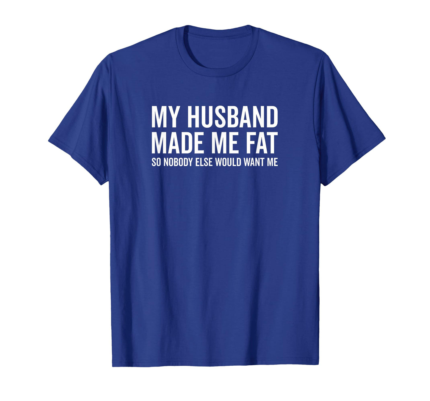 My Husband Made Me Fat So Nobody Else Would Want Me Funny T-Shirt