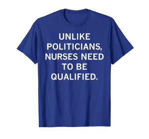 Unlike Politicians Sarcasm Quote Nurses Need to Be Qualified T-Shirt