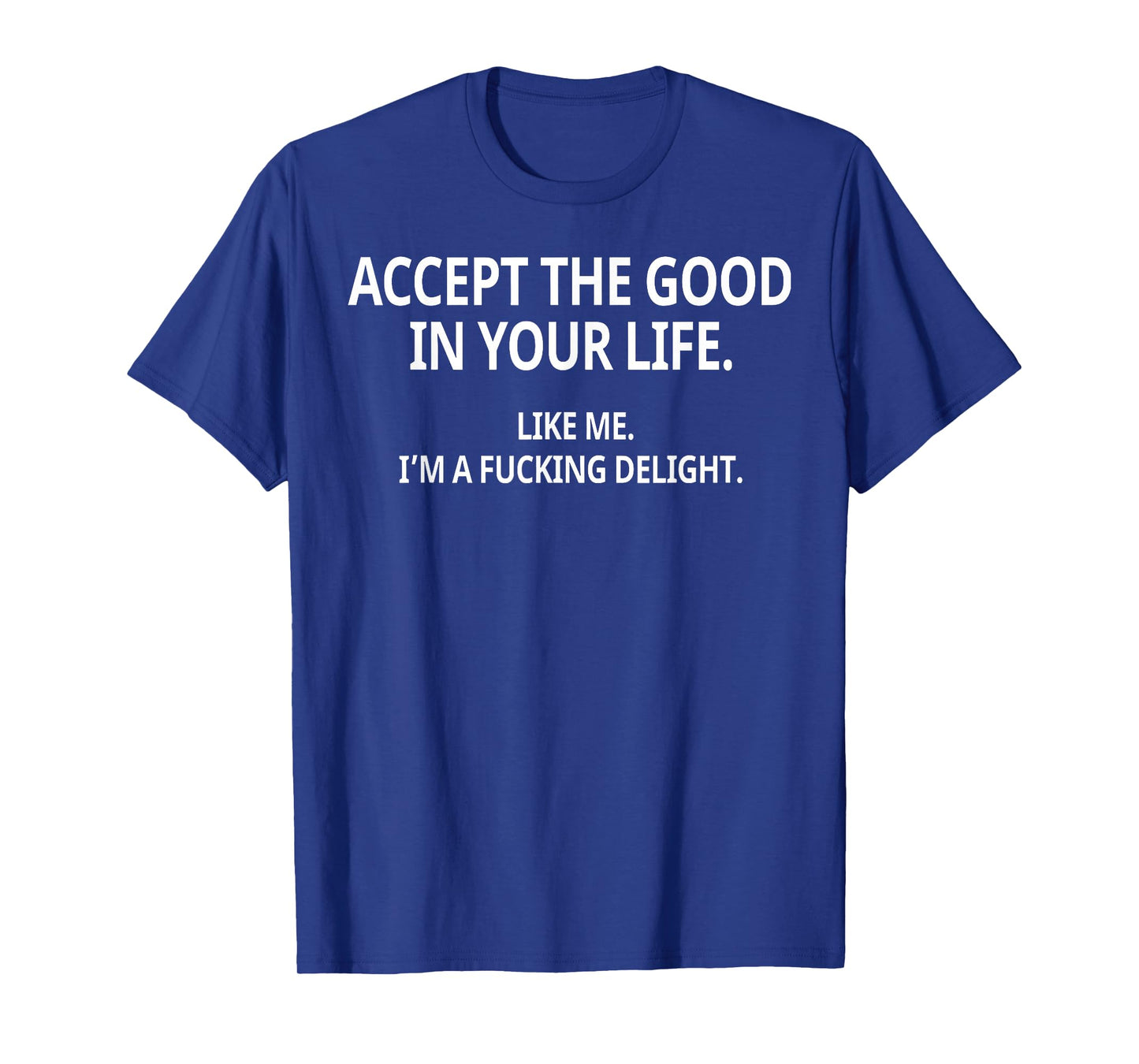 Accept The Good in Your Life Like Me I'm A Fucking Delight T-Shirt