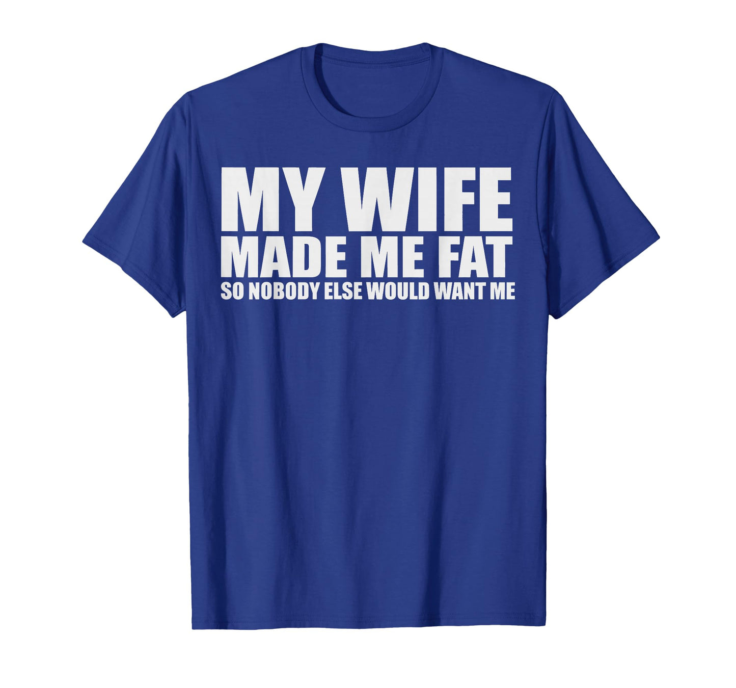 My Wife Made Me Fat So Nobody Else Would Want Me T-Shirt
