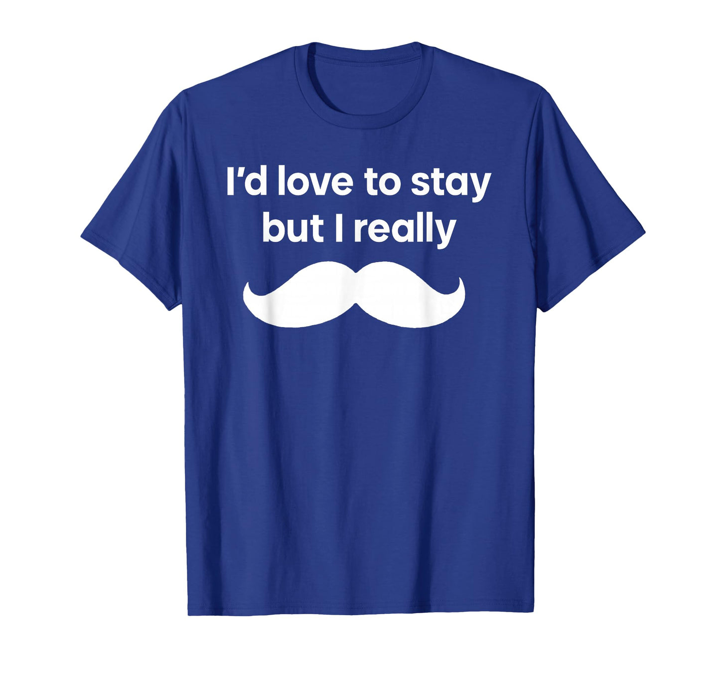 I’d Love to Stay But I Really Mustache T-Shirt