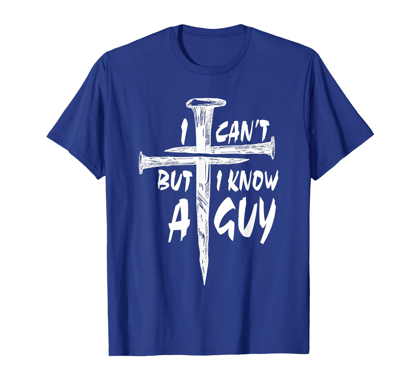 I Can’t But I Know A Guy–3 Nails Cross Christian Faith Quote T-Shirt