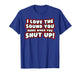 I Love The Sound You Make When You Shut Up T-Shirt