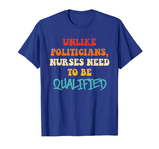 Unlike Politicians, Nurses Need to Be Qualified Funny Quote T-Shirt