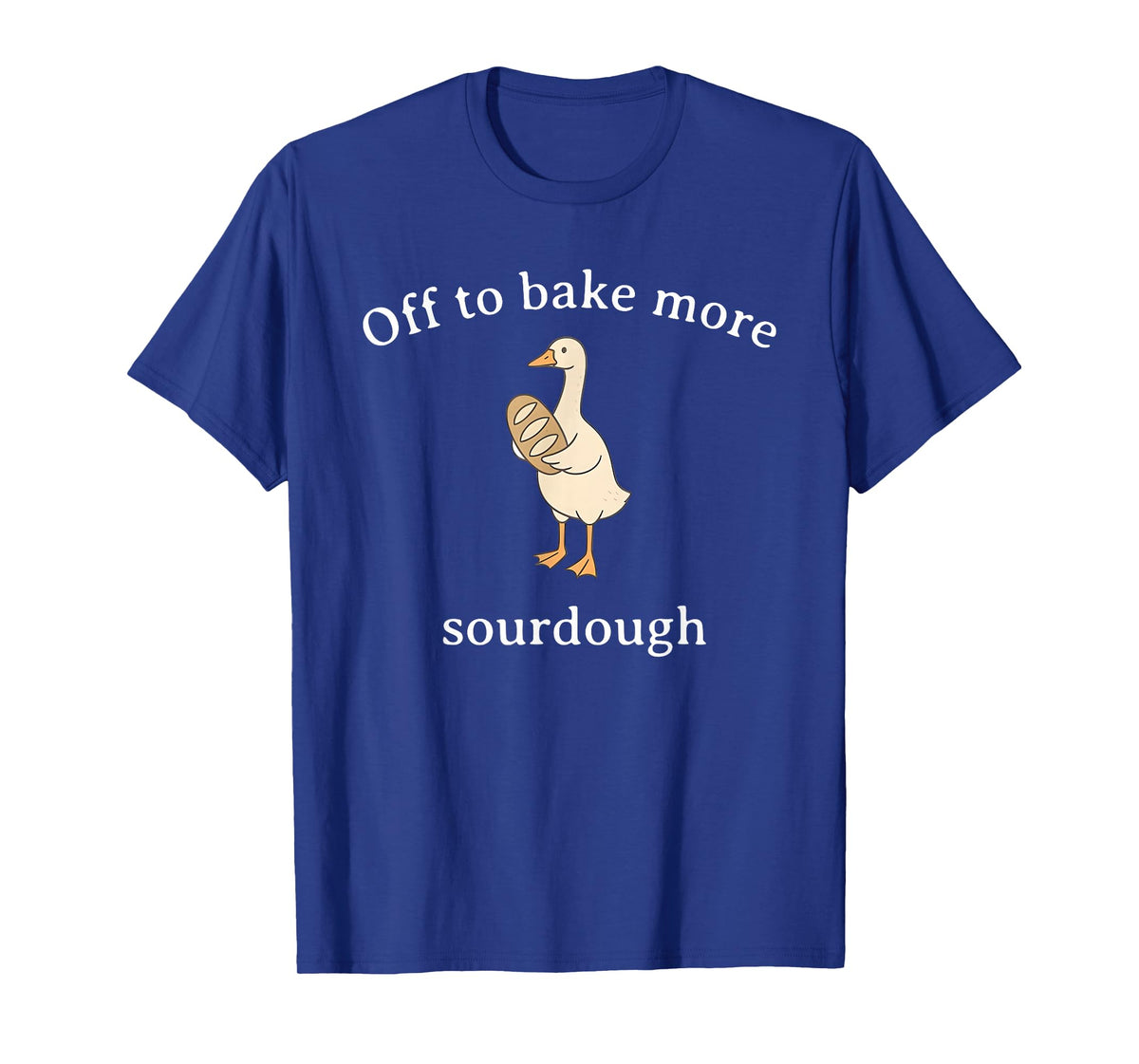 Off to Bake More Sourdough, Funny Sourdough Bread Goose T-Shirt