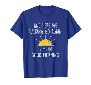 and Here We Fucking Go Again I Mean Good Morning T-Shirt