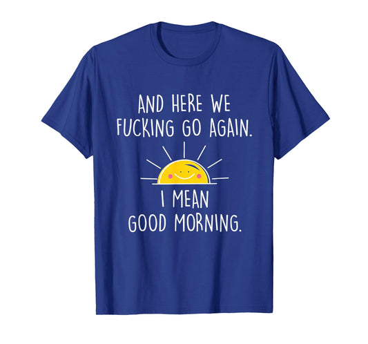 and Here We Fucking Go Again I Mean Good Morning T-Shirt