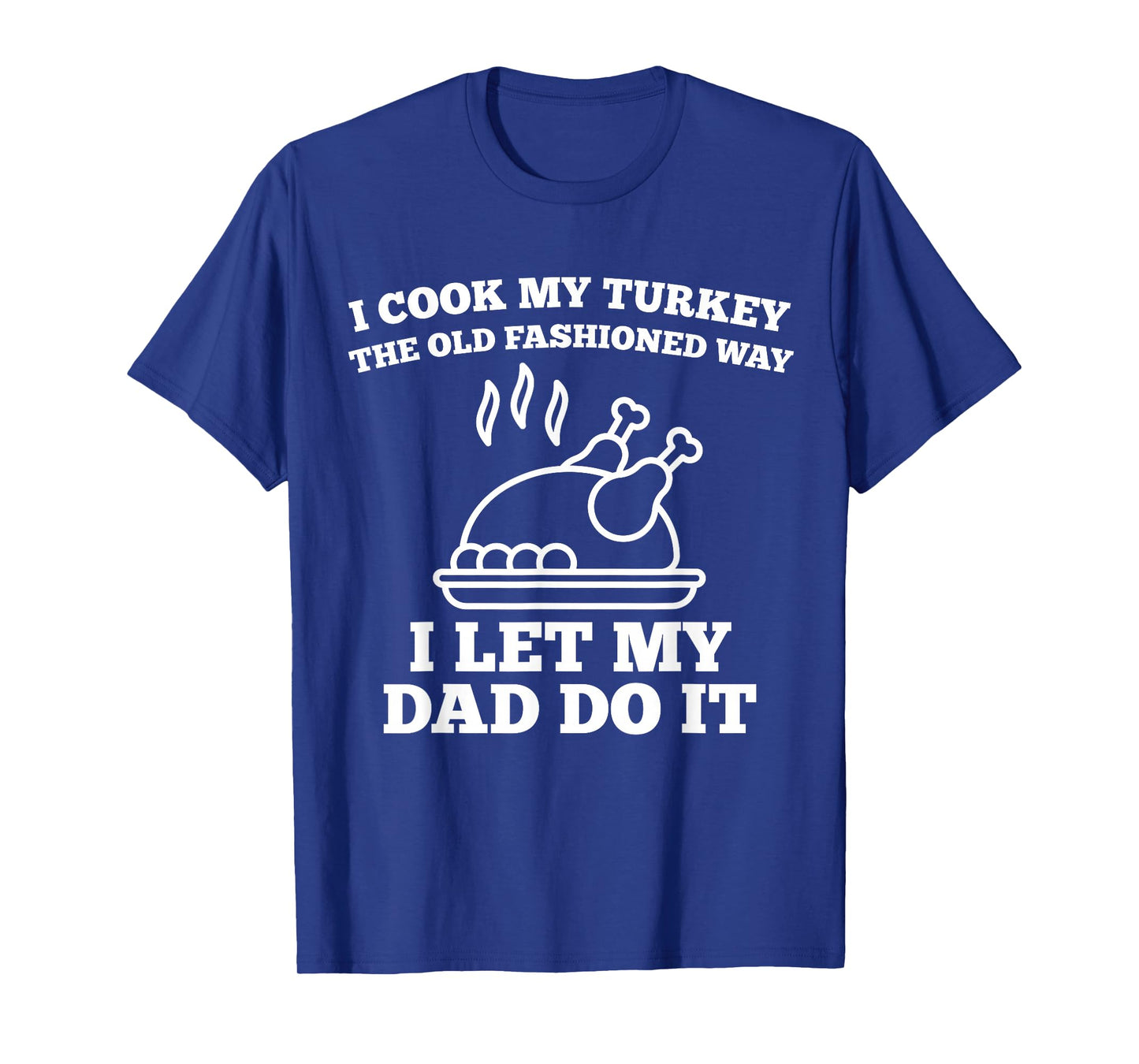 I Cook My Turkey The Old Fashioned Way I Let My Dad Do It T-Shirt