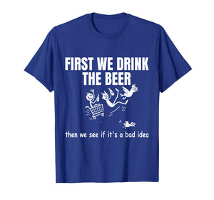 First We Drink The Beer Then We See If It's A Bad Idea Humor T-Shirt
