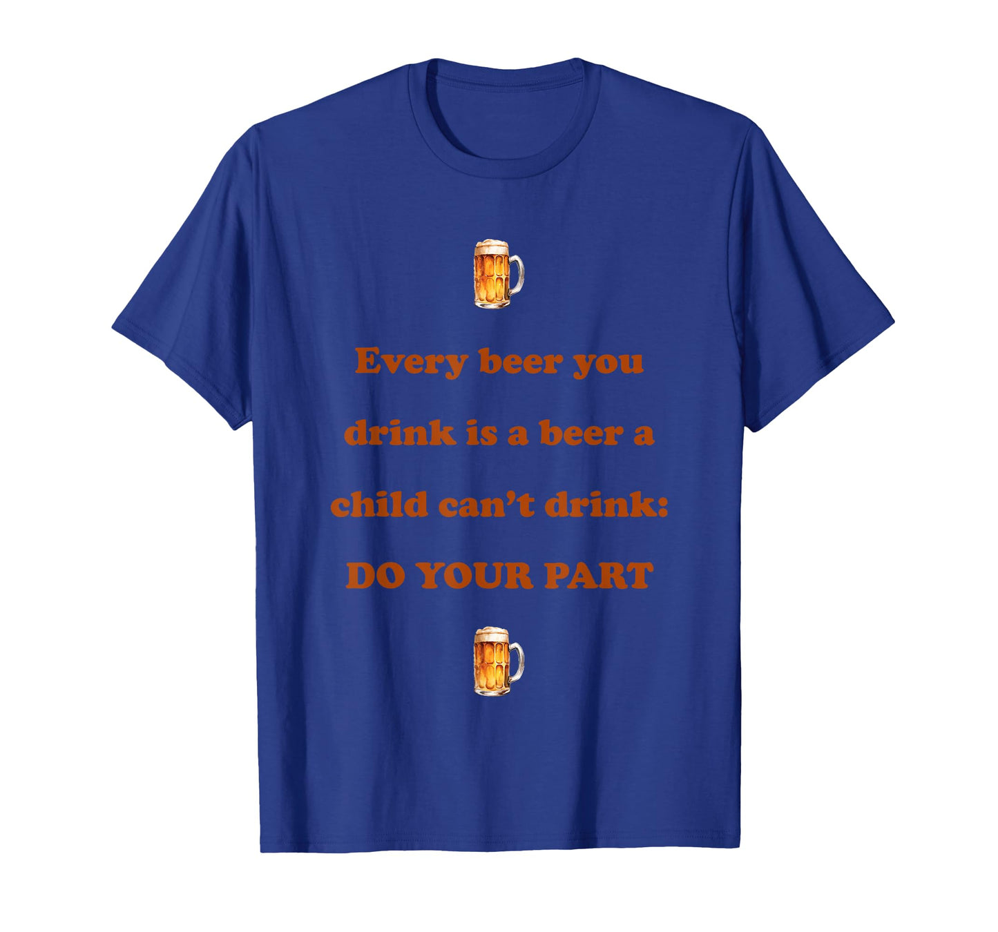 Every Beer You Drink is A Beer A Child Can't Drink Do Your T-Shirt