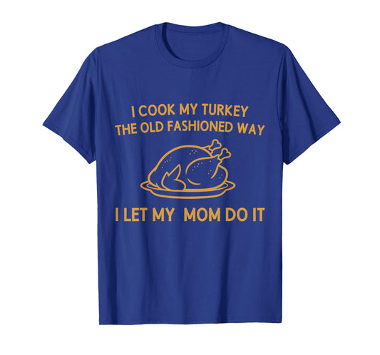 I Cook My Turkey The Old Fashioned Way I Let My Mom Do It T-Shirt