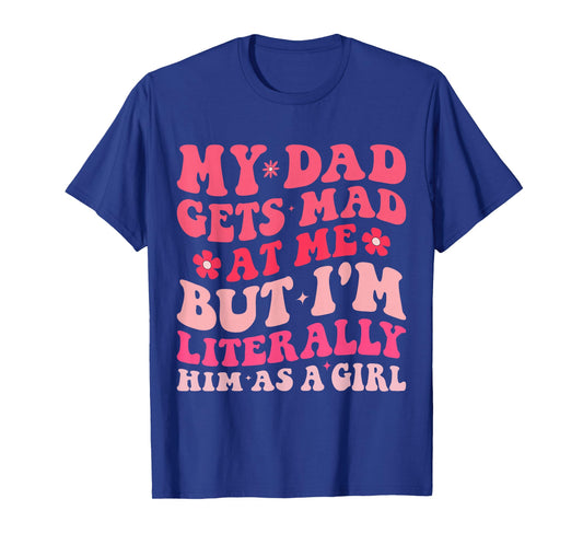 Funny My Dad Gets Mad at Me But I'm Literally Him As a Girl T-Shirt
