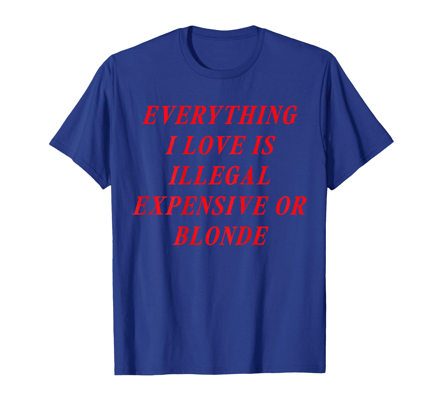 Everything I Love is Illegal Expensive or Blonde (on Back) T-Shirt