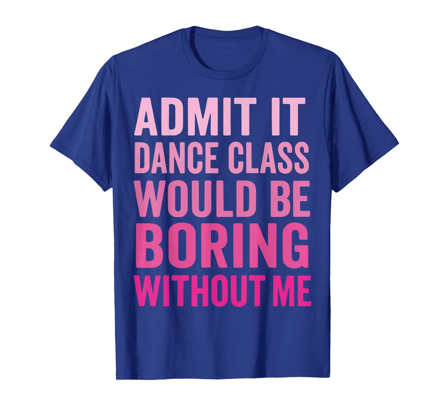 Admit It Dance Class Would Be Boring Without Me T-Shirt