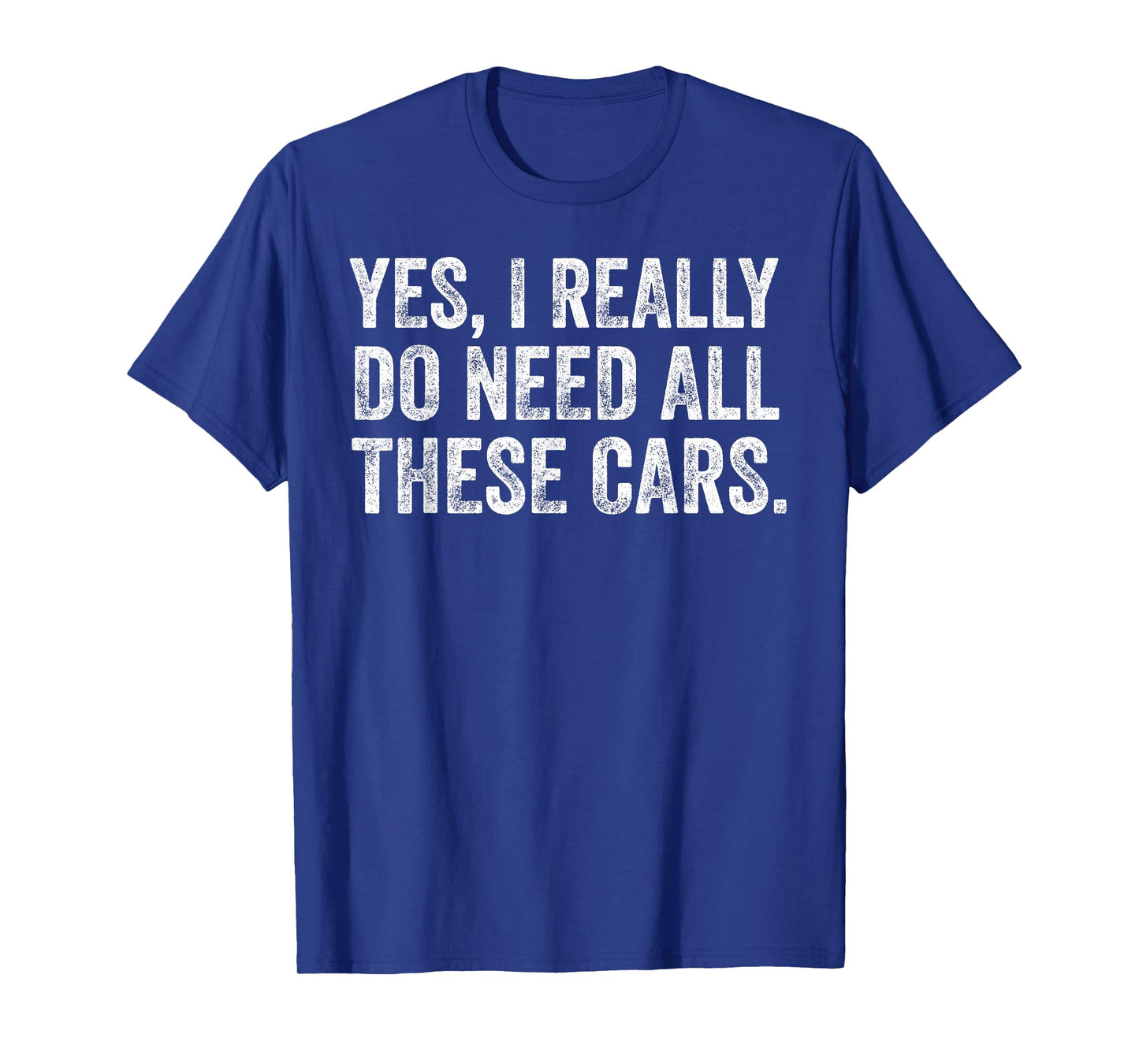 Yes I Really Do Need All These Cars Funny Car Guy Garage T-Shirt