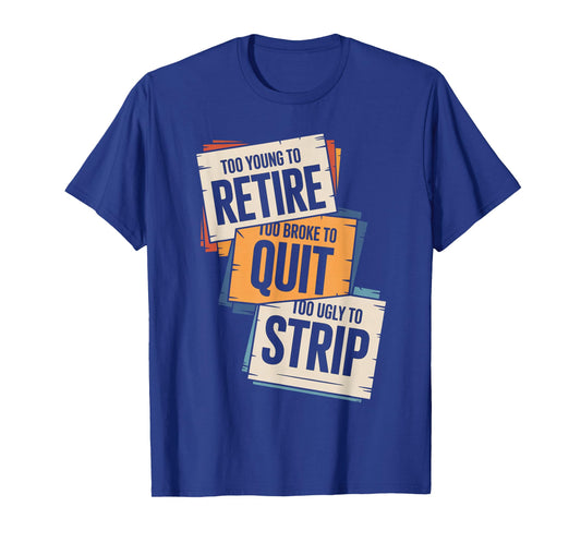 Too Young to Retire Too Broke to Quit to Ugly to Strip Funny T-Shirt