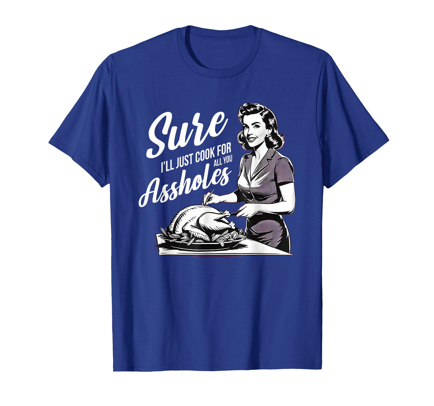 Sure I'll Just Cook for All You Assholes, Funny Thanksgiving T-Shirt