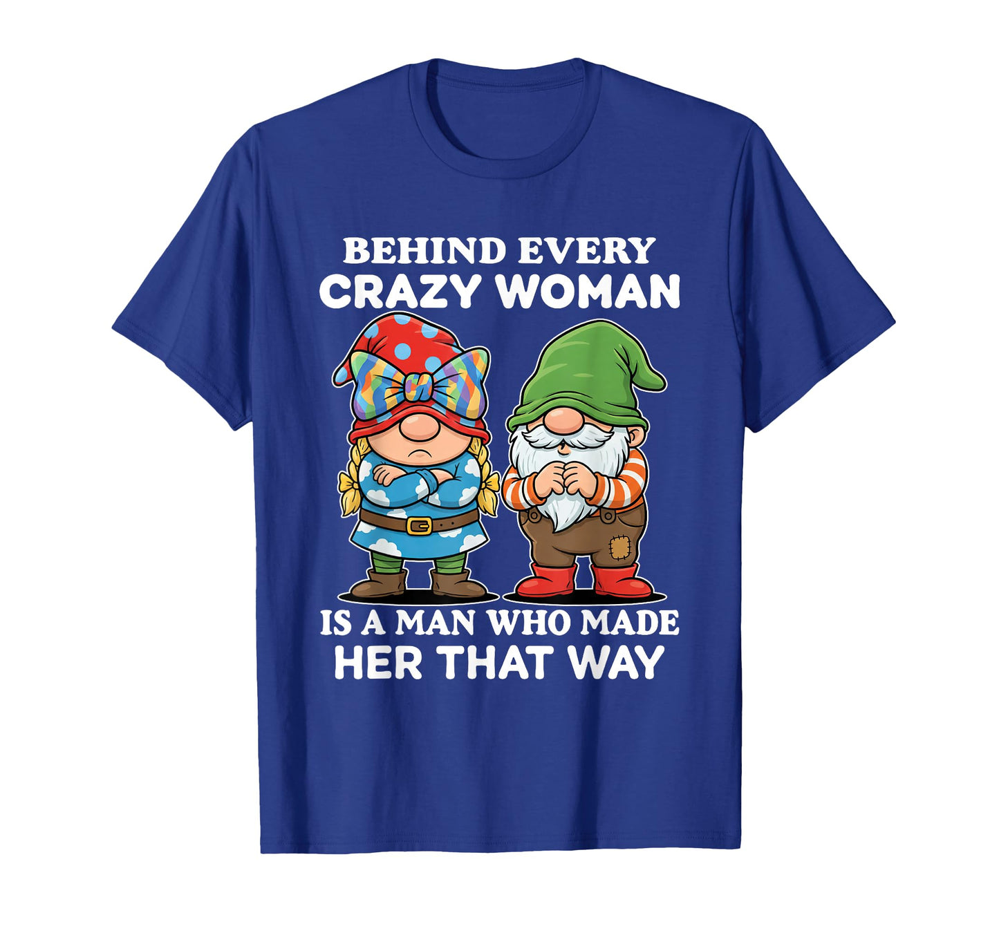 Behind Every Crazy Woman is A Man Who Made Her That Way T-Shirt