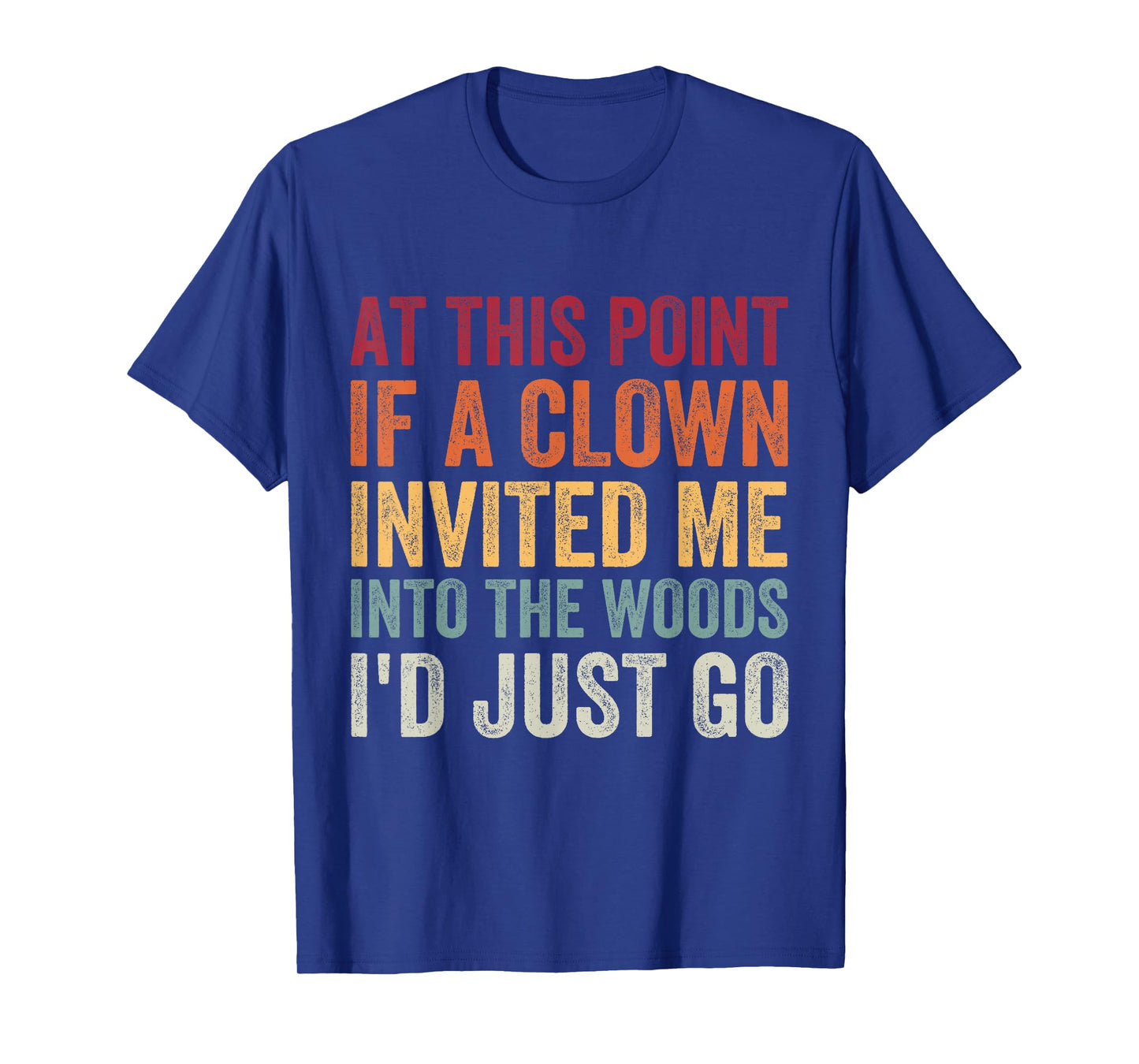 at This Point If A Clown Invited Me Into The Woods I'd Just T-Shirt