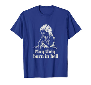 May They Burn in Hell Unhinged Funny Dark Humor Meme Witty T-Shirt