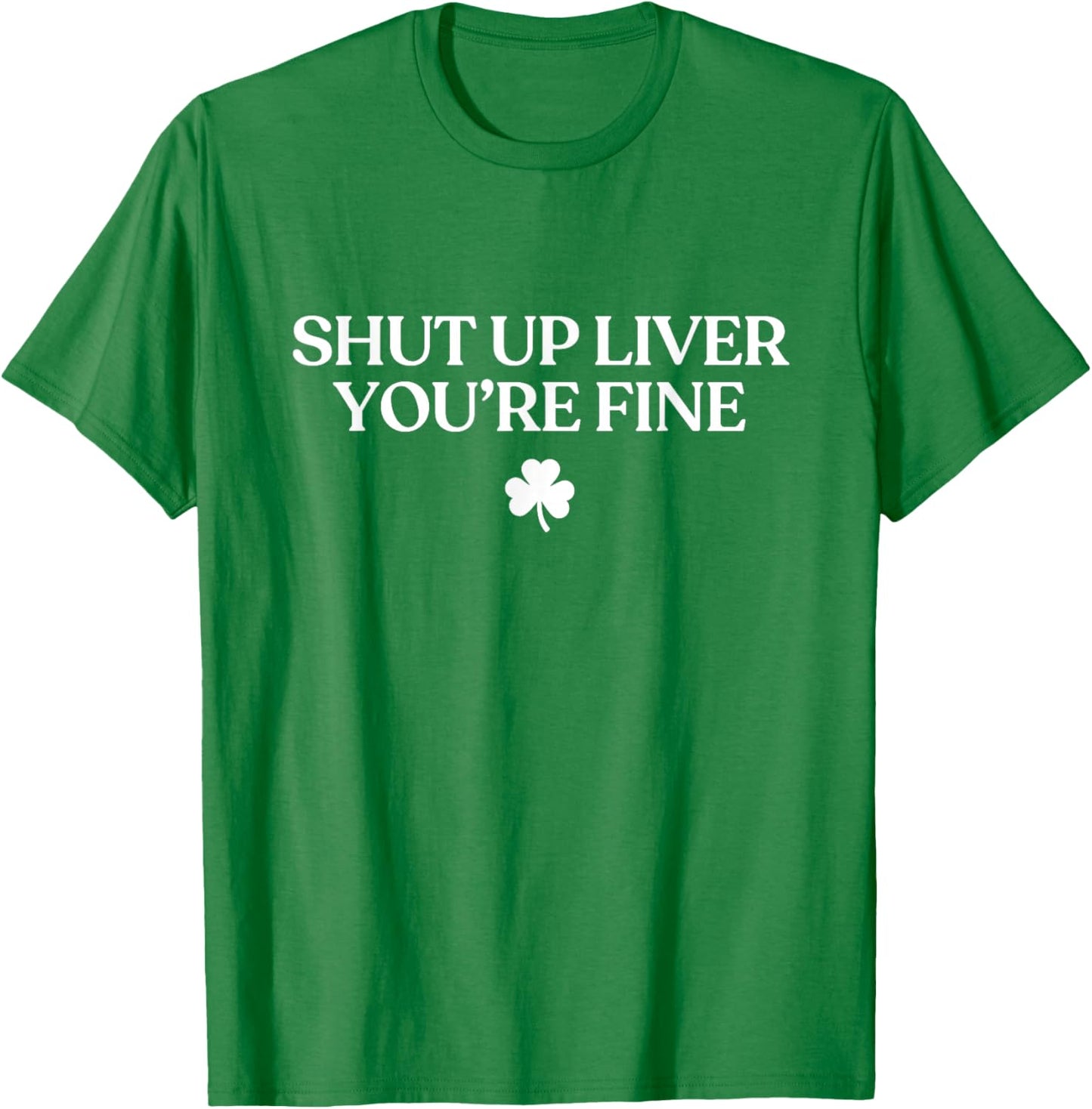 Shut Up Liver You're Fine Funny St Patricks Day Drinking T-Shirt - T-Shirt | Irish Green