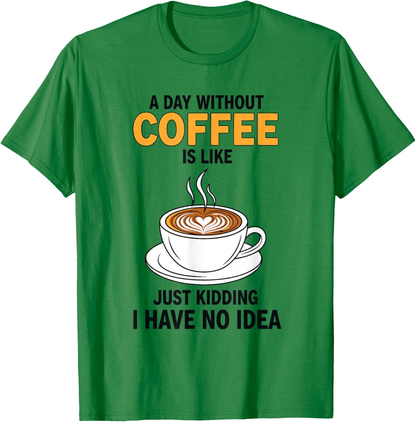 A Day Without Coffee is Like Just Kidding I Have No Idea T-Shirt - T-Shirt | Irish Green