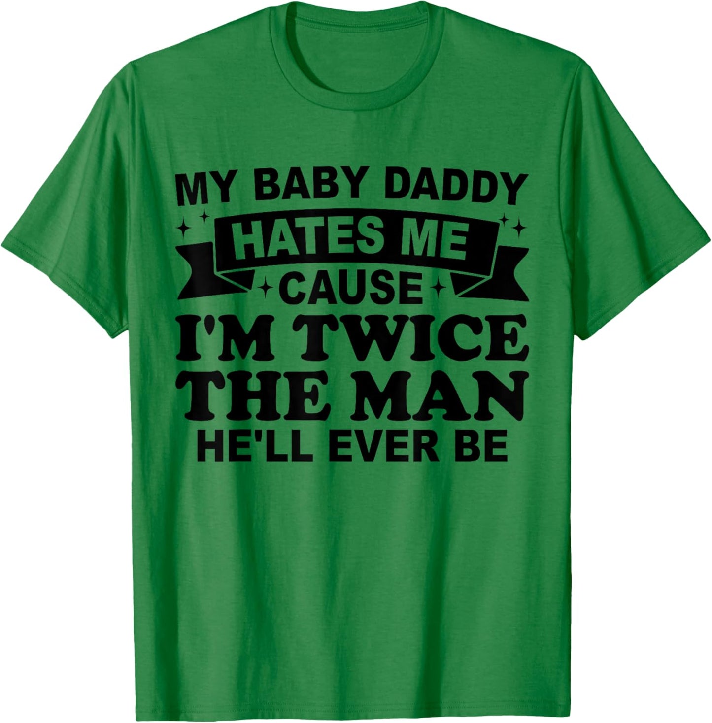 My Baby Daddy Hates me Cause I'm Twice The Man He'll Ever be T-Shirt - T-Shirt | Irish Green