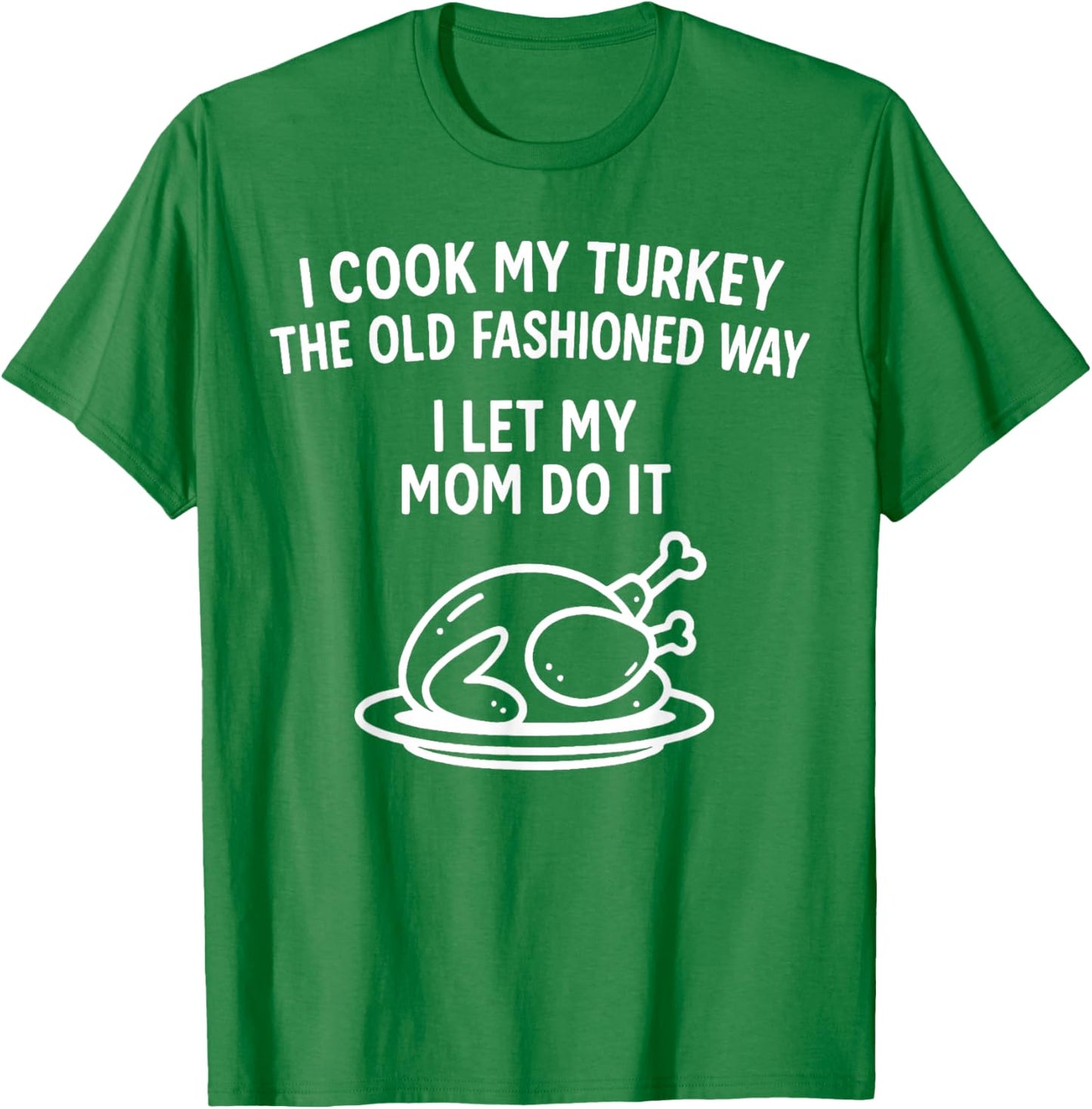 I Cook My Turkey The Old Fashioned Way I Let My Mom Do It T-Shirt - T-Shirt | Irish Green