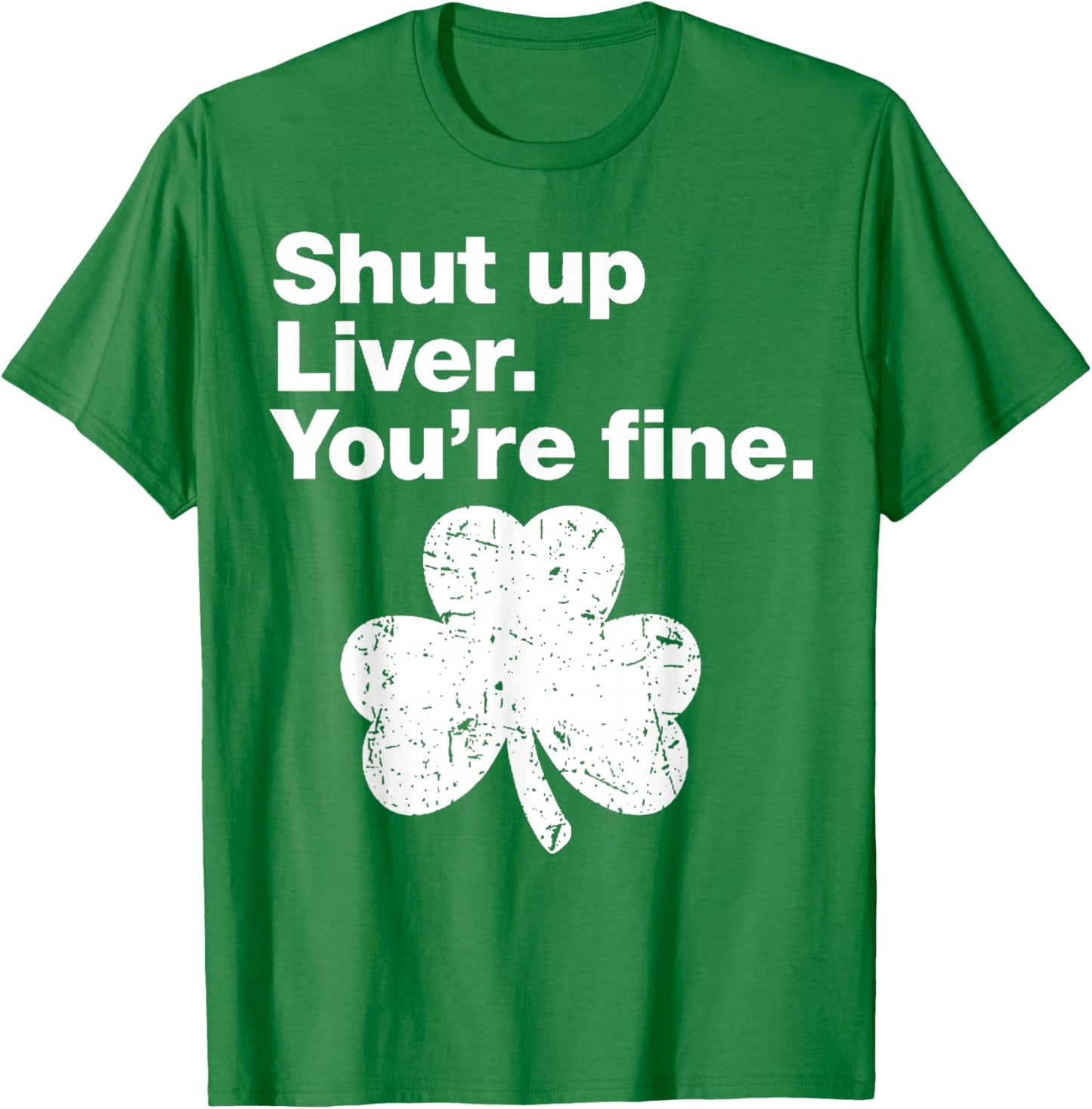 Shut Up Liver You're Fine Funny Shamrock St Patricks Day T-Shirt - T-Shirt | Irish Green
