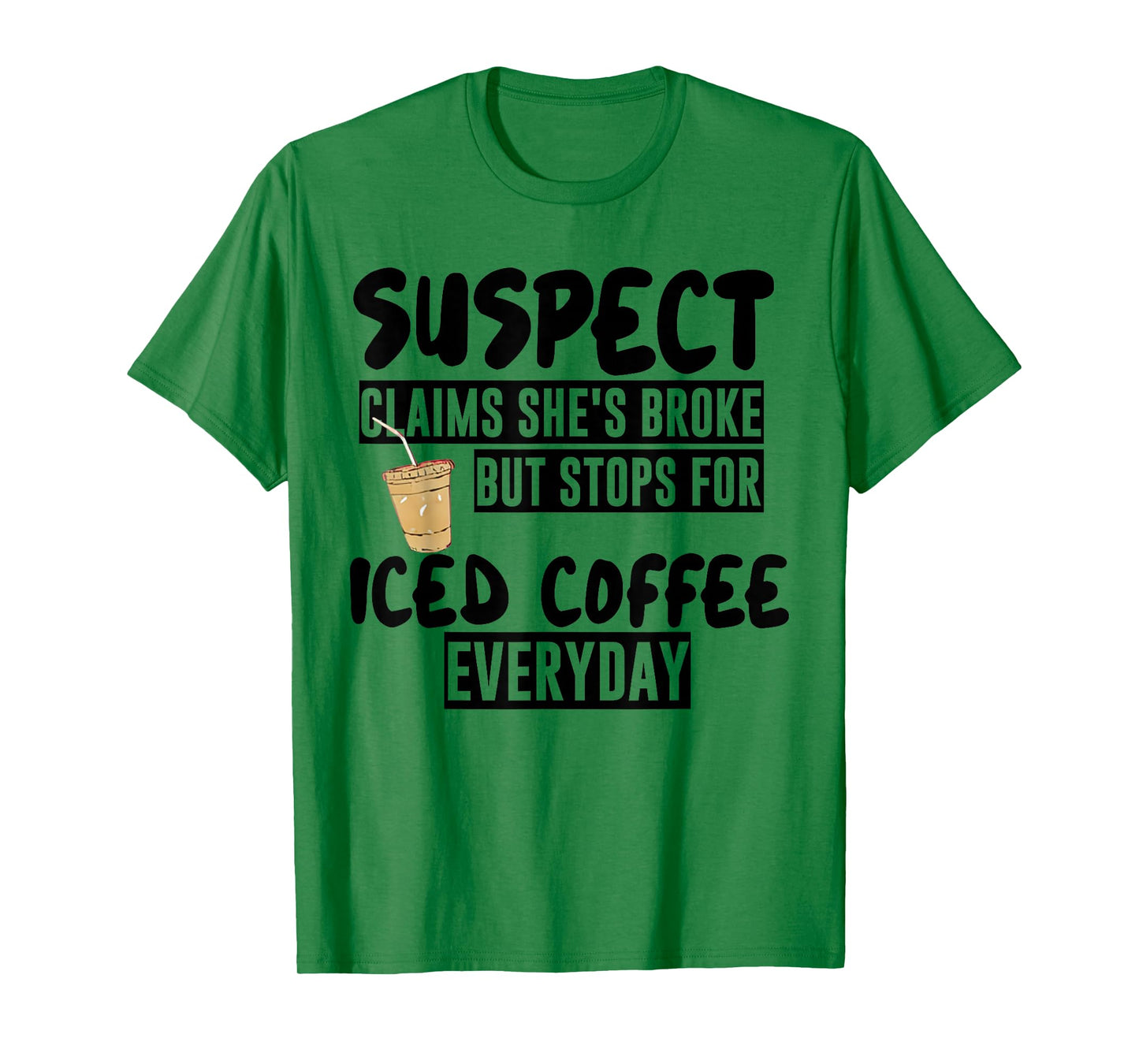 Suspect Claims Shes Broke But Stops for Iced Coffee Everyday T-Shirt
