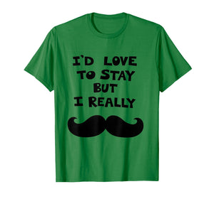 I’d Love to Stay But I Really Mustache T-Shirt