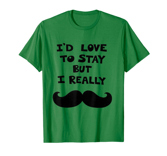 I’d Love to Stay But I Really Mustache T-Shirt