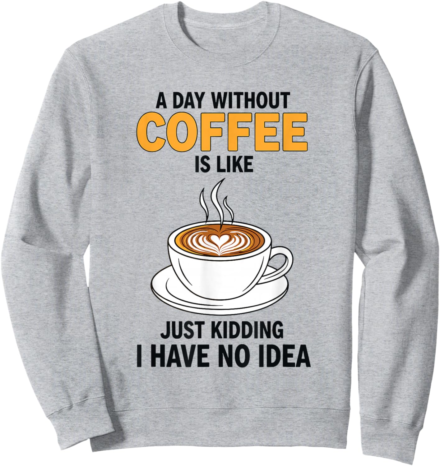 A Day Without Coffee is Like Just Kidding I Have No Idea Sweatshirt - Sweatshirt | Ash