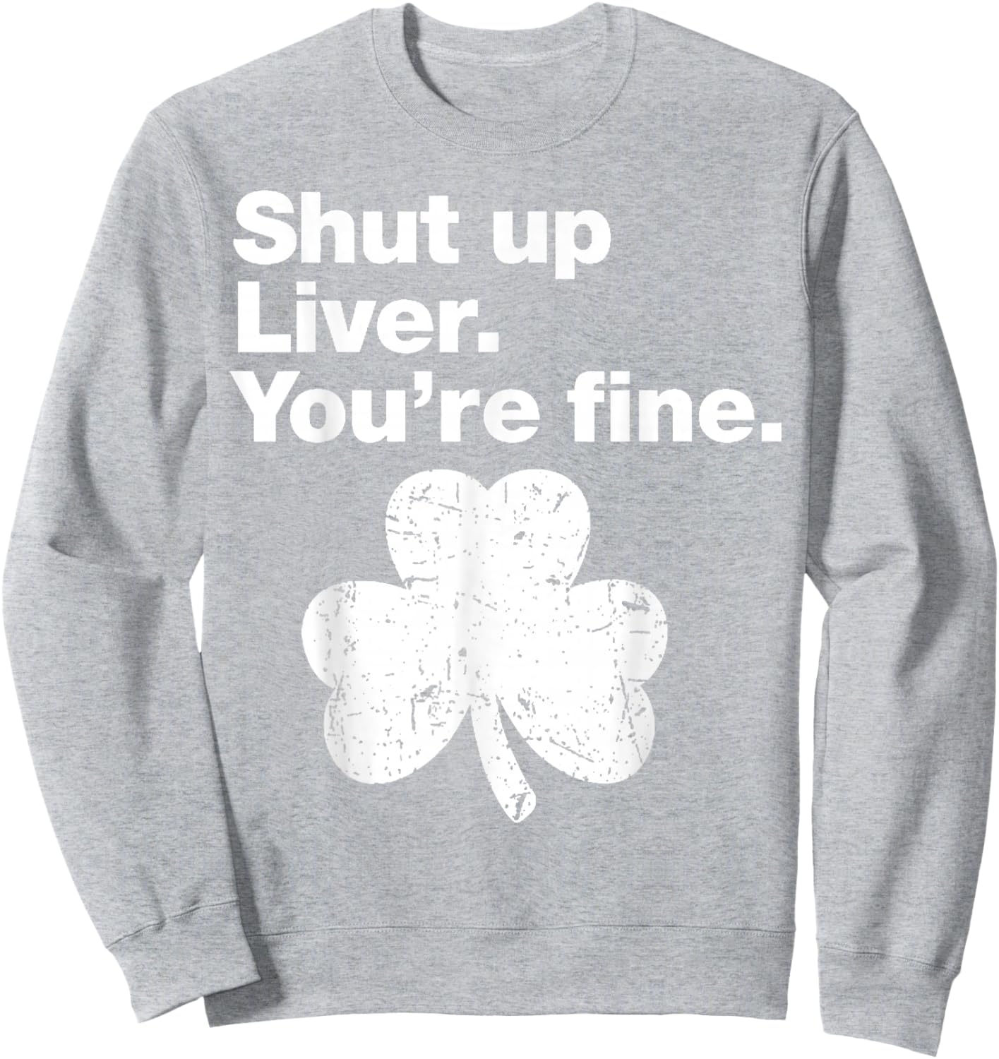 Shut Up Liver You're Fine Funny Shamrock St Patricks Day Sweatshirt - Sweatshirt | Ash