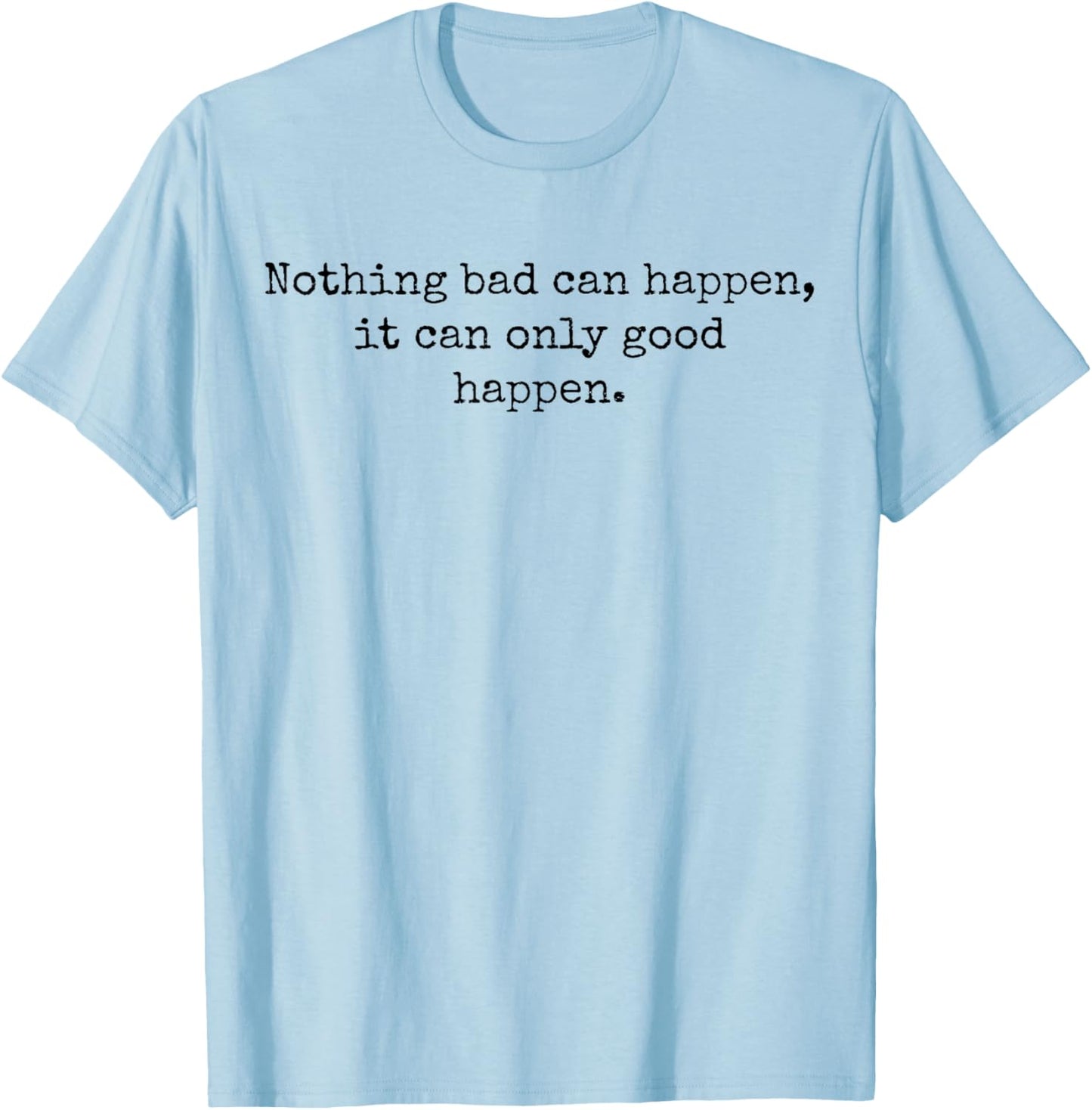 Nothing Bad Can Happen, It Can Only Good Happen Quote T-Shirt - T-Shirt | Light Blue