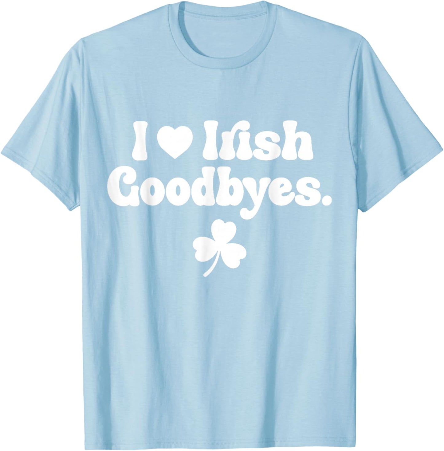 St Patricks Day I Love Irish Goodbyes I Heart Irish Goodbyes T-Shirt - T-Shirt | Light Blue