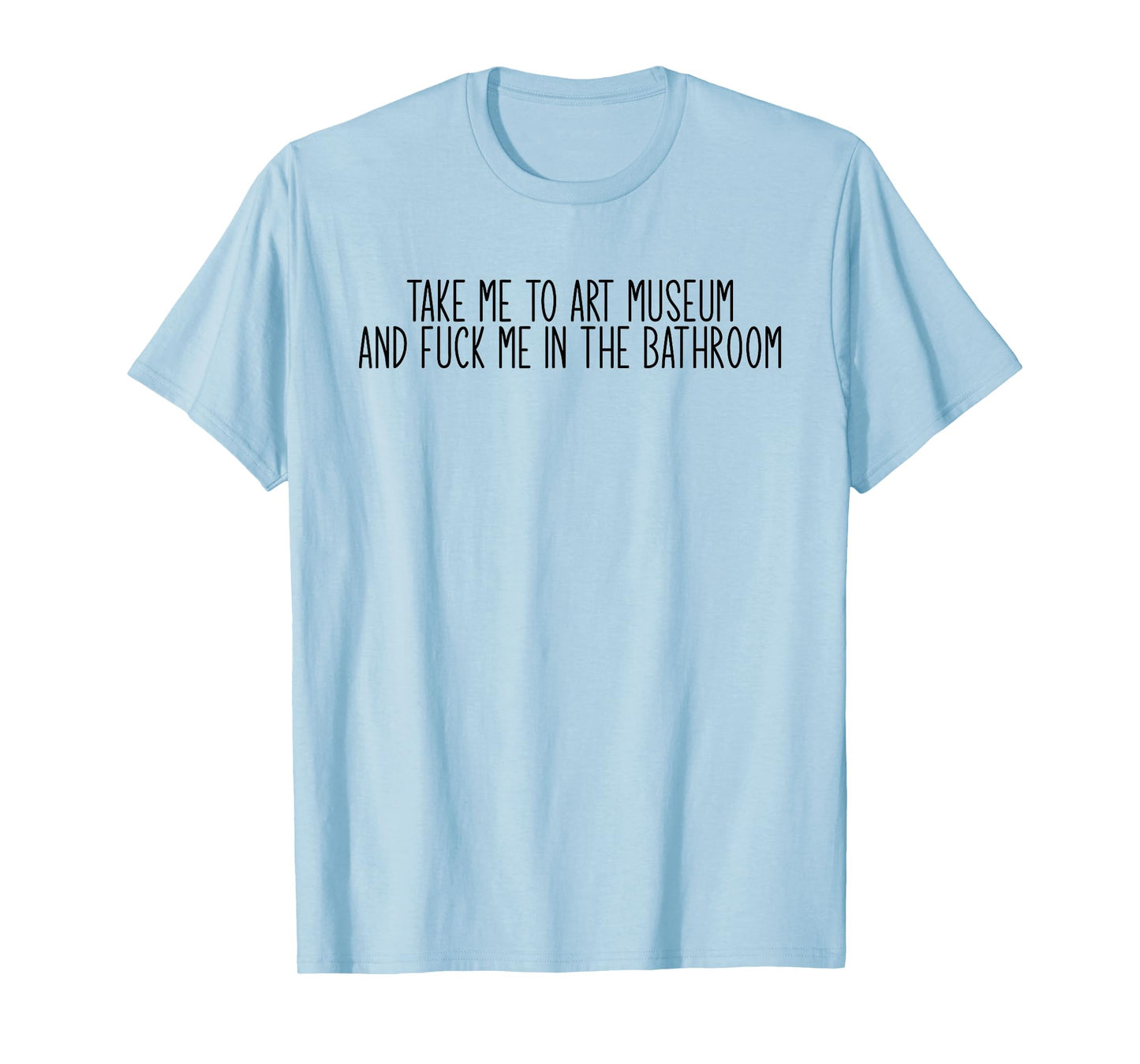Take me to an Art Museum and Fuck me in The Bathroom T-Shirt
