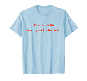 It’s A Tough Life Having Such A Hot Wife Funny Quotes T-Shirt