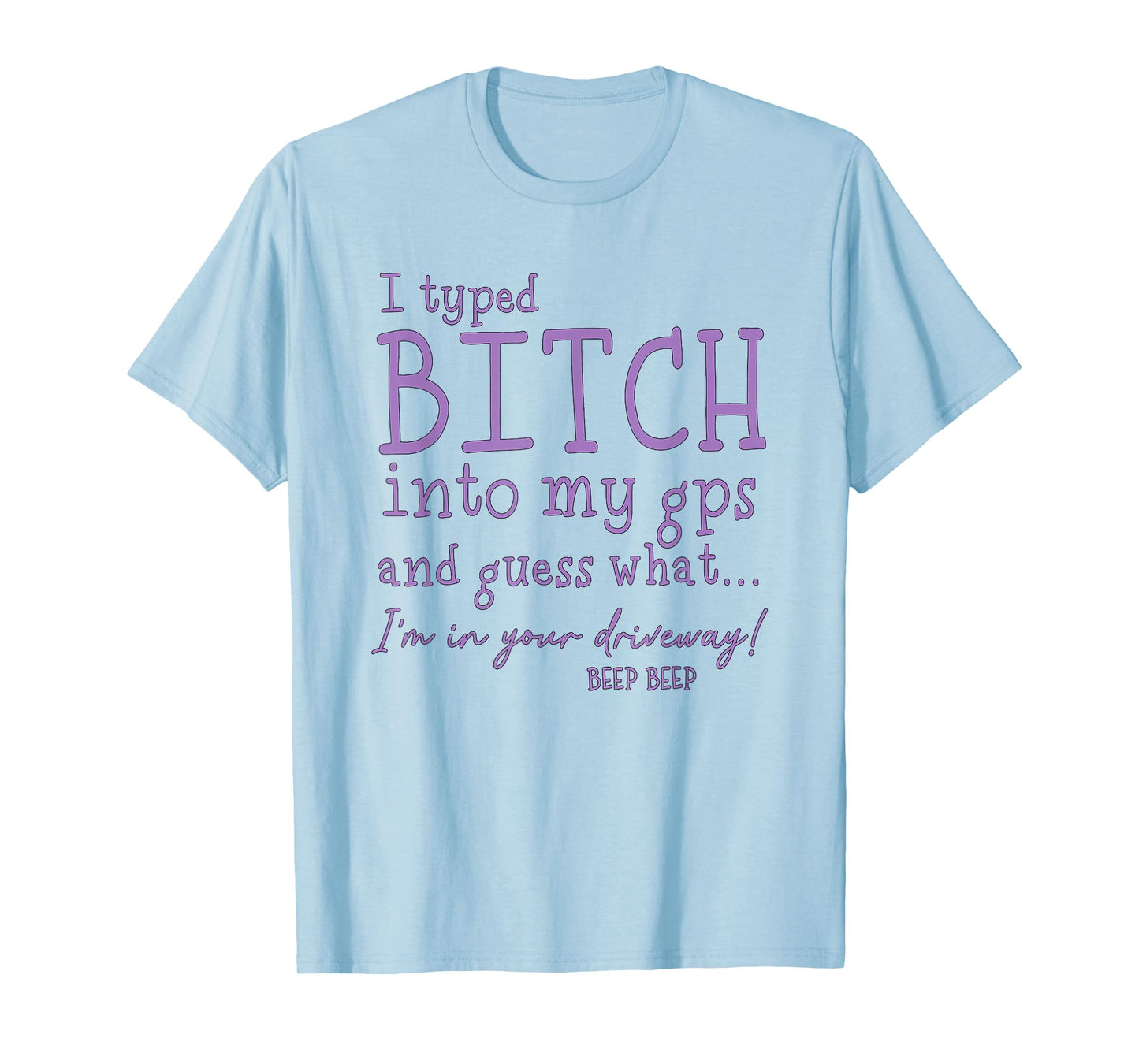 I Type Bitch Into My GPS and Guess What I'm in Your Driveway T-Shirt