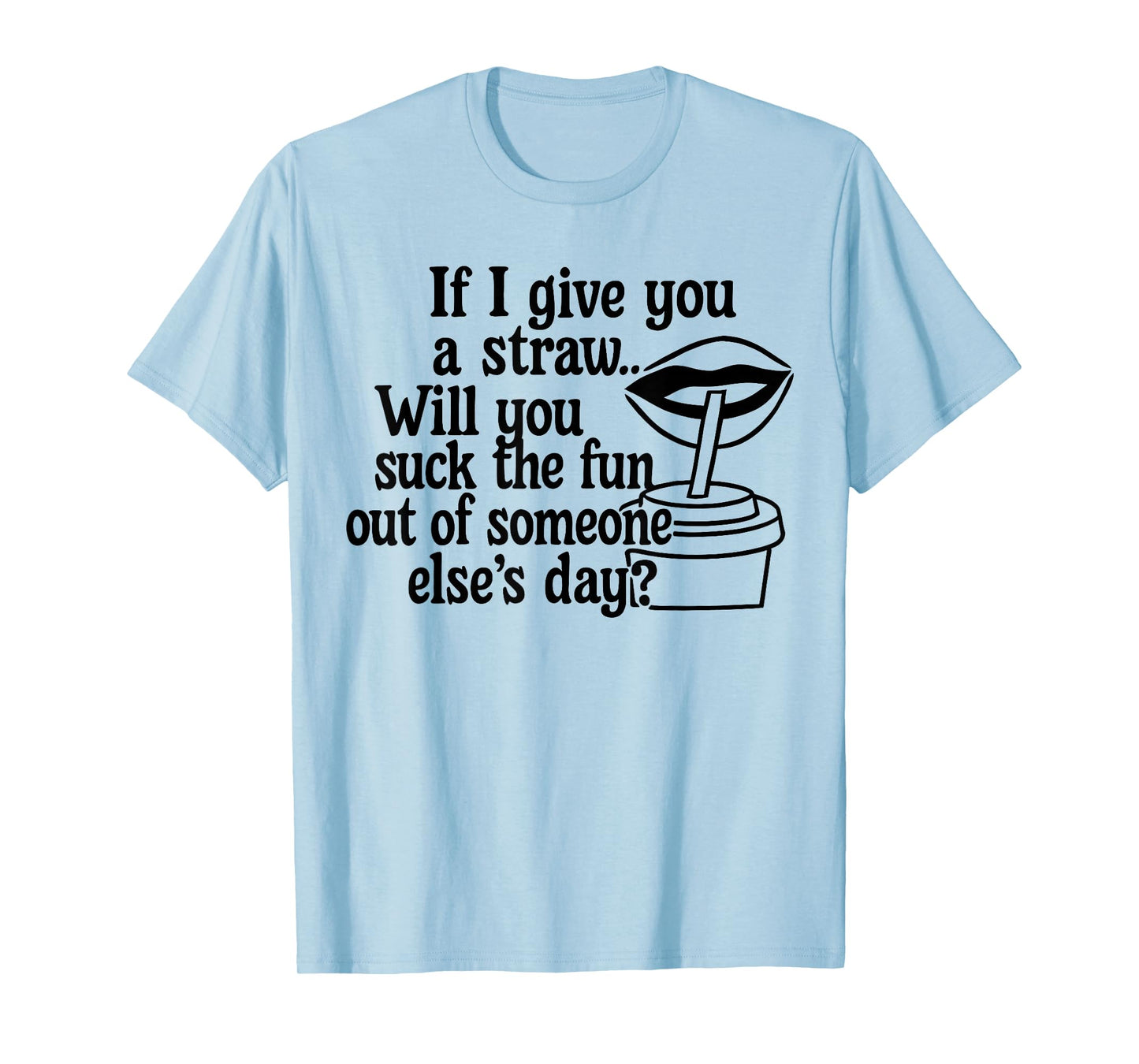 If I Give You A Straw Will You Suck The Fun Out of Someone T-Shirt