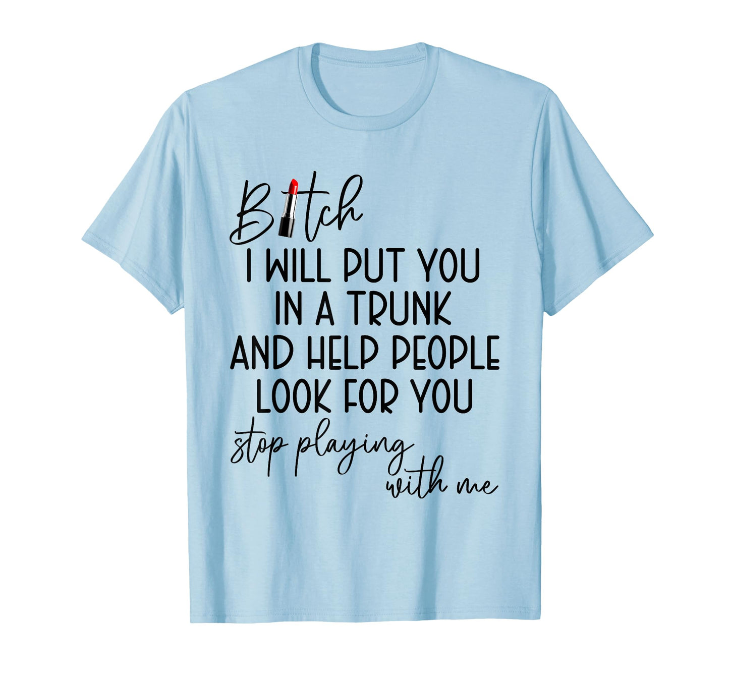 Bitch I Will Put You in A Trunk and Help People Look for You T-Shirt