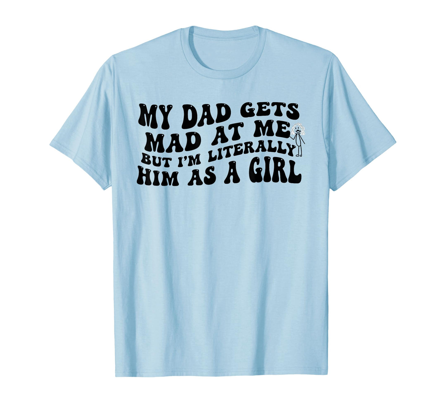 My Dad Gets Mad at Me But I'm Literally Him As A Girl Funny T-Shirt