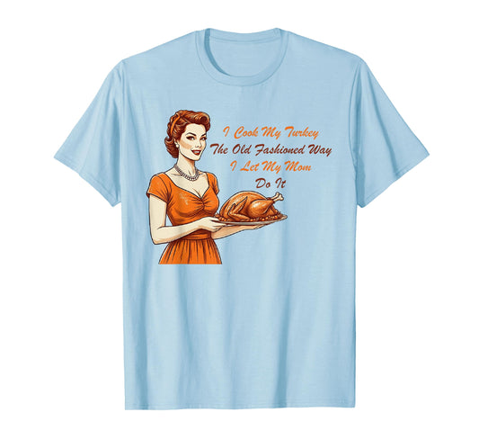 I Cook My Turkey The Old Fashioned Way I Let My Mom Do It T-Shirt