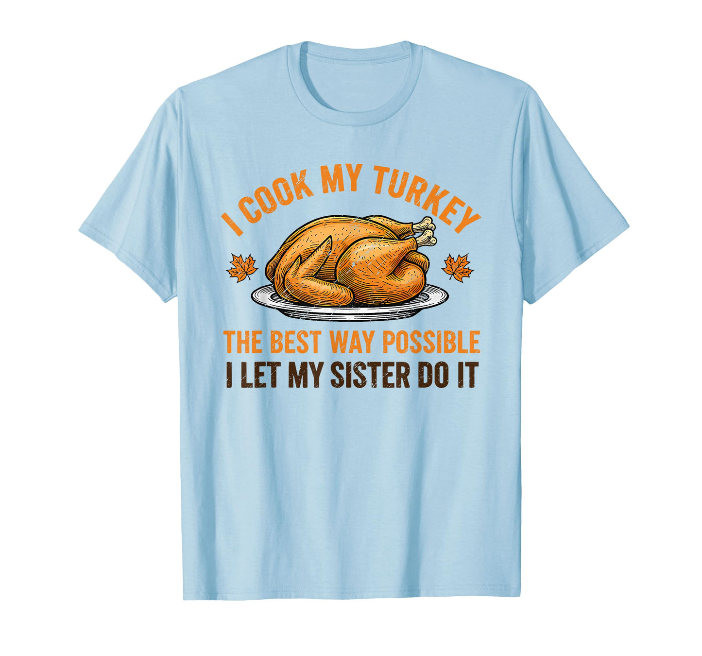 I Cook My Turkey The Best Way Possible I Let My Sister Do It T-Shirt