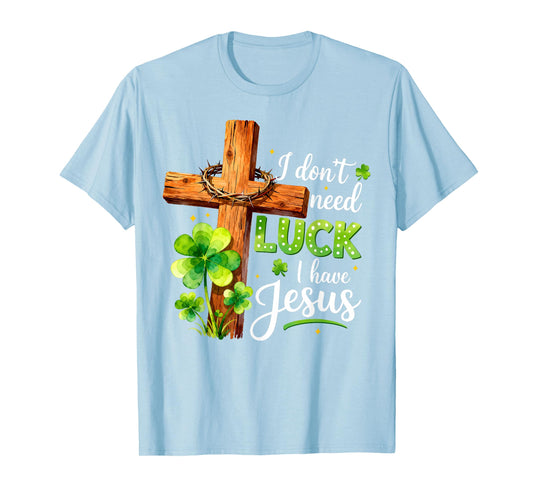 I Don't Need Luck I Have Jesus St Patricks Day God Christian T-Shirt