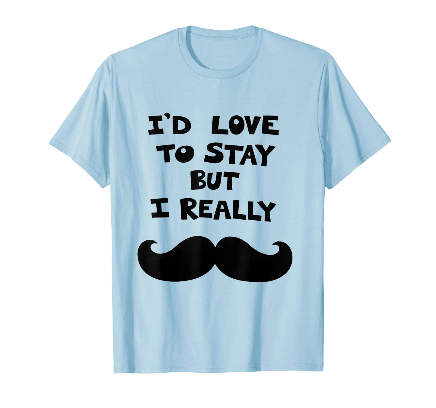 I’d Love to Stay But I Really Mustache T-Shirt